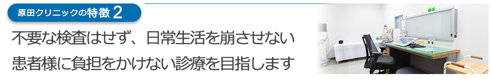 不要な検査はせず、日常生活を崩させない、患者様に負担をかけない診療を目指します