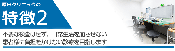 不要な検査はせず、日常生活を崩させない、患者様に負担をかけない診療を目指します