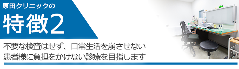 不要な検査はせず、日常生活を崩させない、患者様に負担をかけない診療を目指します